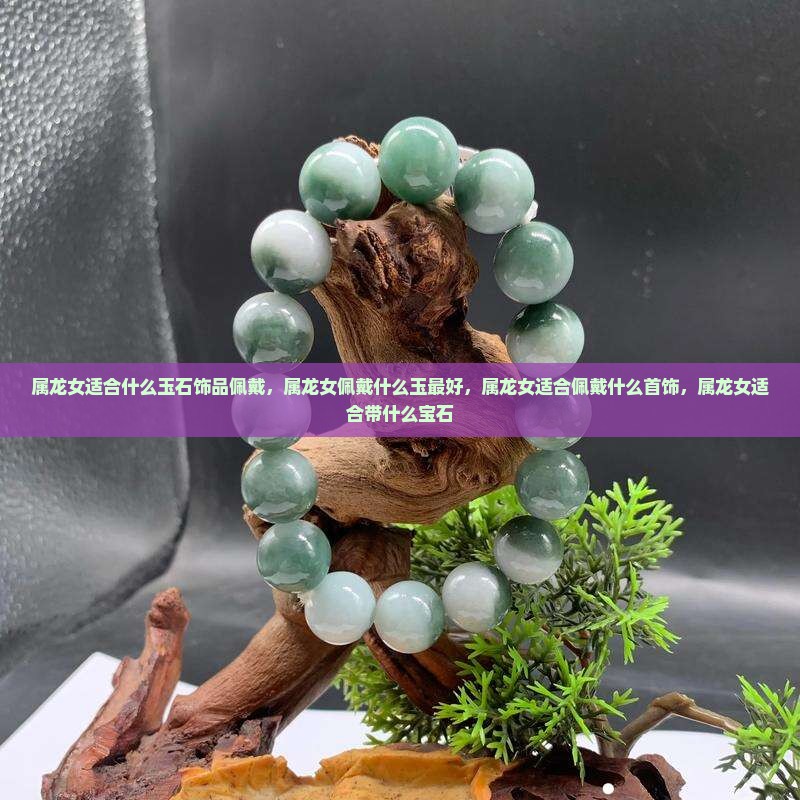 属龙女适合什么玉石饰品佩戴，属龙女佩戴什么玉最好，属龙女适合佩戴什么首饰，属龙女适合带什么宝石